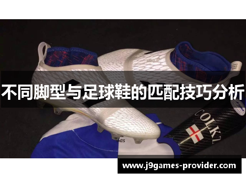 不同脚型与足球鞋的匹配技巧分析